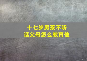 十七岁男孩不听话父母怎么教育他