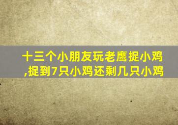 十三个小朋友玩老鹰捉小鸡,捉到7只小鸡还剩几只小鸡