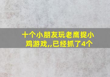 十个小朋友玩老鹰捉小鸡游戏,,已经抓了4个