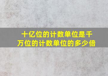 十亿位的计数单位是千万位的计数单位的多少倍