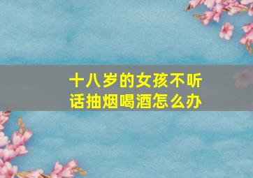 十八岁的女孩不听话抽烟喝酒怎么办