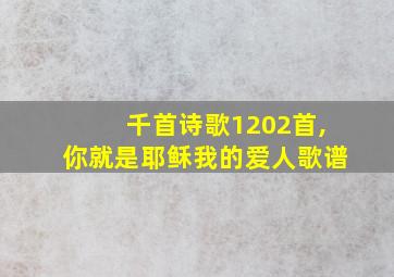 千首诗歌1202首,你就是耶稣我的爱人歌谱