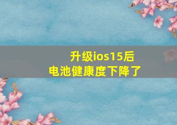 升级ios15后电池健康度下降了