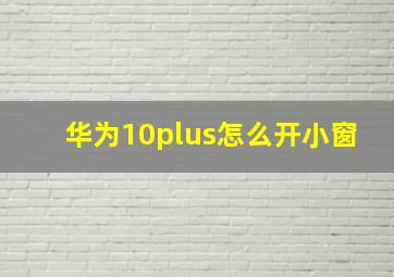 华为10plus怎么开小窗