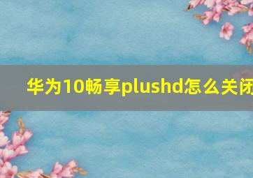 华为10畅享plushd怎么关闭