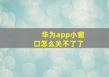 华为app小窗口怎么关不了了