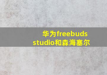 华为freebudsstudio和森海塞尔