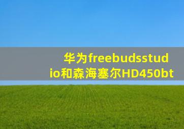 华为freebudsstudio和森海塞尔HD450bt