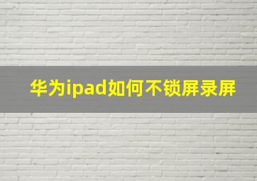 华为ipad如何不锁屏录屏