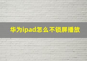 华为ipad怎么不锁屏播放