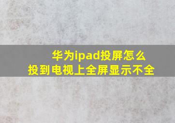 华为ipad投屏怎么投到电视上全屏显示不全