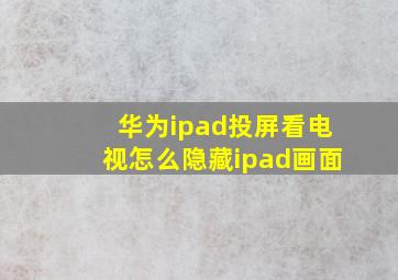 华为ipad投屏看电视怎么隐藏ipad画面