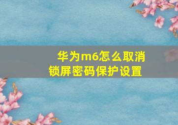 华为m6怎么取消锁屏密码保护设置