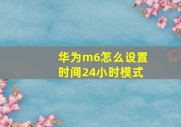 华为m6怎么设置时间24小时模式