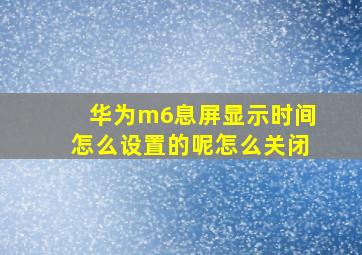 华为m6息屏显示时间怎么设置的呢怎么关闭