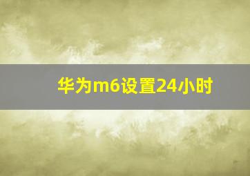 华为m6设置24小时