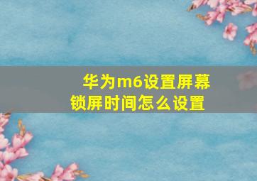 华为m6设置屏幕锁屏时间怎么设置