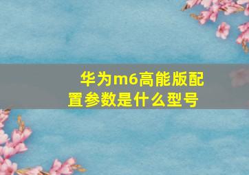 华为m6高能版配置参数是什么型号