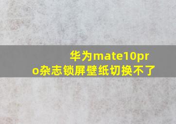 华为mate10pro杂志锁屏壁纸切换不了