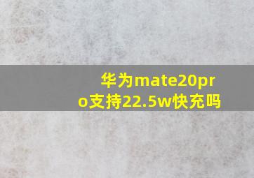 华为mate20pro支持22.5w快充吗