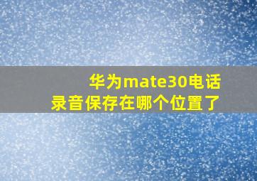 华为mate30电话录音保存在哪个位置了