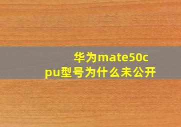 华为mate50cpu型号为什么未公开