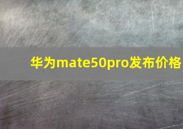 华为mate50pro发布价格