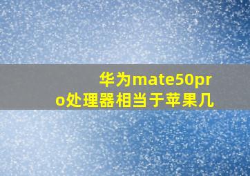 华为mate50pro处理器相当于苹果几