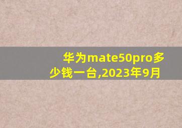 华为mate50pro多少钱一台,2023年9月