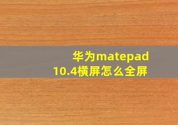 华为matepad10.4横屏怎么全屏