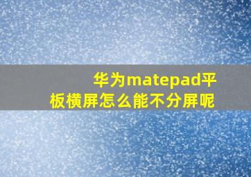 华为matepad平板横屏怎么能不分屏呢