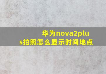 华为nova2plus拍照怎么显示时间地点