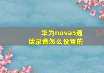 华为nova5通话录音怎么设置的