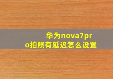 华为nova7pro拍照有延迟怎么设置