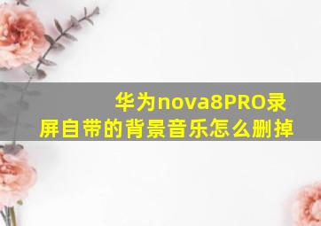 华为nova8PRO录屏自带的背景音乐怎么删掉