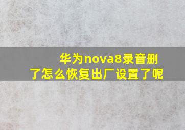 华为nova8录音删了怎么恢复出厂设置了呢