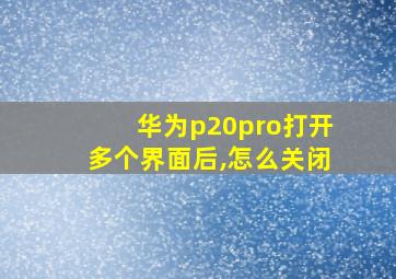 华为p20pro打开多个界面后,怎么关闭