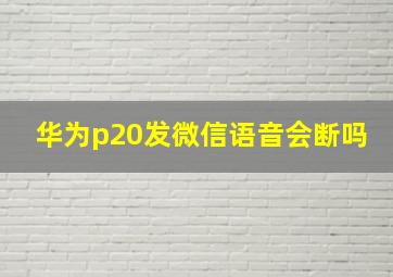 华为p20发微信语音会断吗