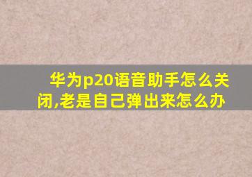 华为p20语音助手怎么关闭,老是自己弹出来怎么办