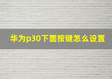 华为p30下面按键怎么设置