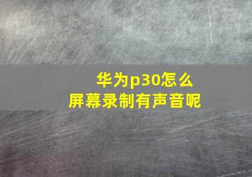 华为p30怎么屏幕录制有声音呢