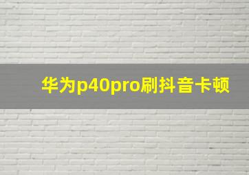 华为p40pro刷抖音卡顿