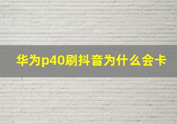 华为p40刷抖音为什么会卡