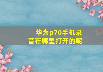 华为p70手机录音在哪里打开的呢