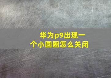 华为p9出现一个小圆圈怎么关闭