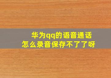 华为qq的语音通话怎么录音保存不了了呀