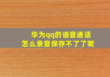 华为qq的语音通话怎么录音保存不了了呢