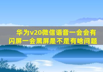 华为v20微信语音一会会有闪屏一会黑屏是不是有啥问题