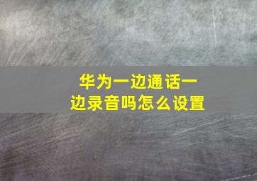 华为一边通话一边录音吗怎么设置