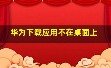 华为下载应用不在桌面上